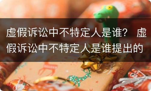 虚假诉讼中不特定人是谁？ 虚假诉讼中不特定人是谁提出的