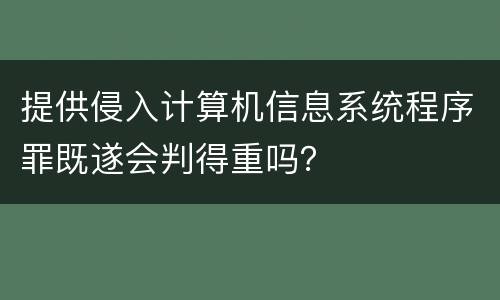 提供侵入计算机信息系统程序罪既遂会判得重吗？