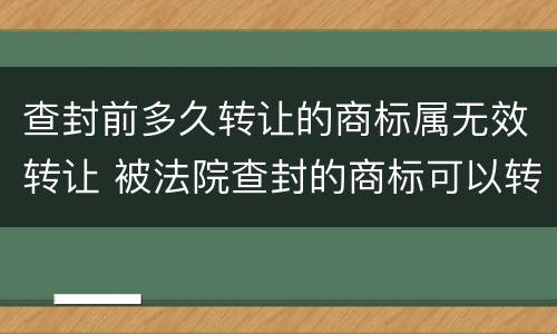 查封前多久转让的商标属无效转让 被法院查封的商标可以转让吗