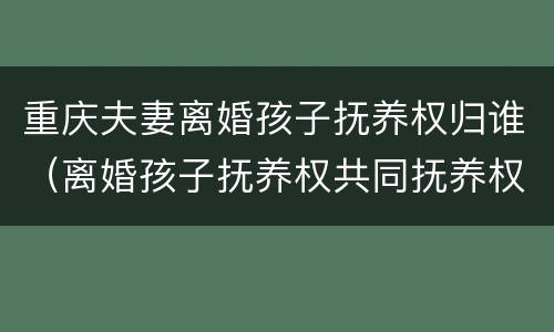 重庆夫妻离婚孩子抚养权归谁（离婚孩子抚养权共同抚养权）