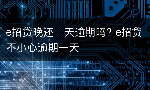 e招贷晚还一天逾期吗? e招贷不小心逾期一天