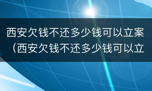 西安欠钱不还多少钱可以立案（西安欠钱不还多少钱可以立案）