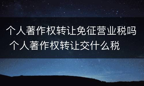 个人著作权转让免征营业税吗 个人著作权转让交什么税