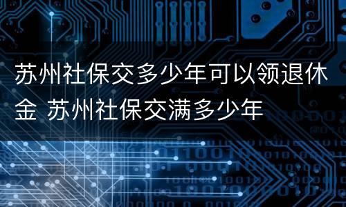 苏州社保交多少年可以领退休金 苏州社保交满多少年