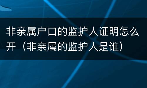 非亲属户口的监护人证明怎么开（非亲属的监护人是谁）