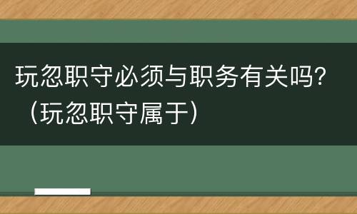 玩忽职守必须与职务有关吗？（玩忽职守属于）
