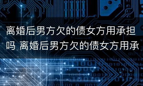 离婚后男方欠的债女方用承担吗 离婚后男方欠的债女方用承担吗怎么办
