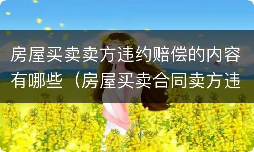 房屋买卖卖方违约赔偿的内容有哪些（房屋买卖合同卖方违约赔偿标准）