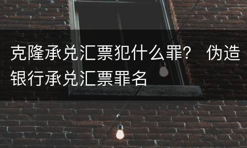 克隆承兑汇票犯什么罪？ 伪造银行承兑汇票罪名