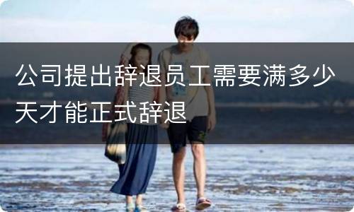 公司提出辞退员工需要满多少天才能正式辞退
