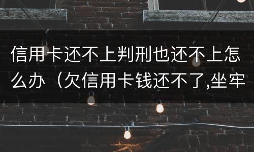 信用卡还不上判刑也还不上怎么办（欠信用卡钱还不了,坐牢后扔还不了怎么办）