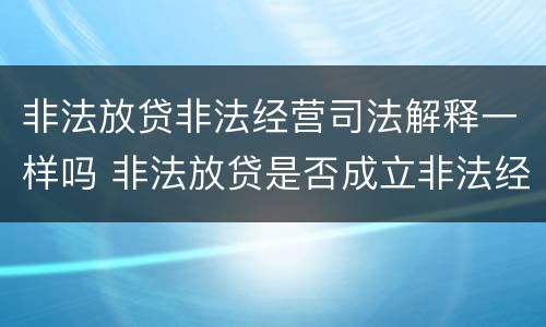非法放贷非法经营司法解释一样吗 非法放贷是否成立非法经营罪的司法解释