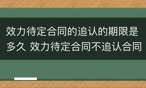 效力待定合同的追认的期限是多久 效力待定合同不追认合同效力