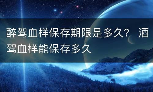 醉驾血样保存期限是多久？ 酒驾血样能保存多久