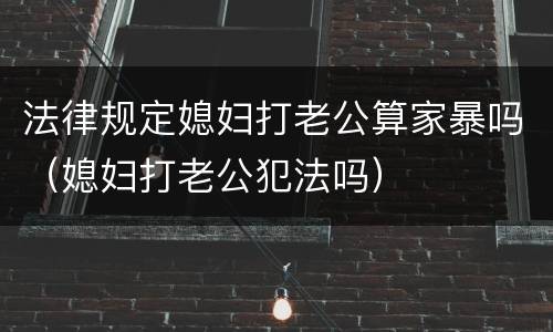 法律规定媳妇打老公算家暴吗（媳妇打老公犯法吗）