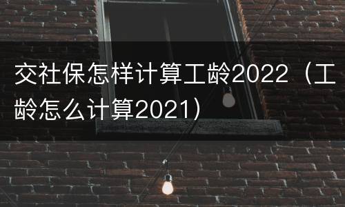 交社保怎样计算工龄2022（工龄怎么计算2021）