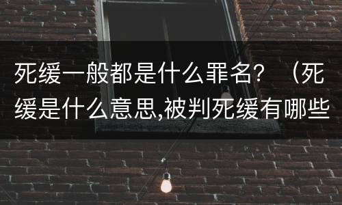 死缓一般都是什么罪名？（死缓是什么意思,被判死缓有哪些后果?）