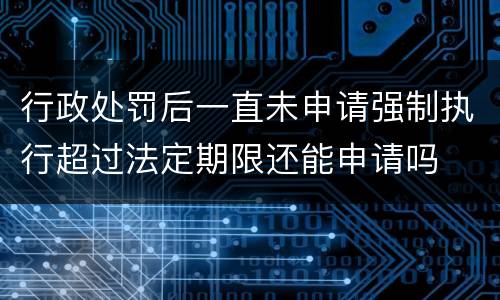行政处罚后一直未申请强制执行超过法定期限还能申请吗