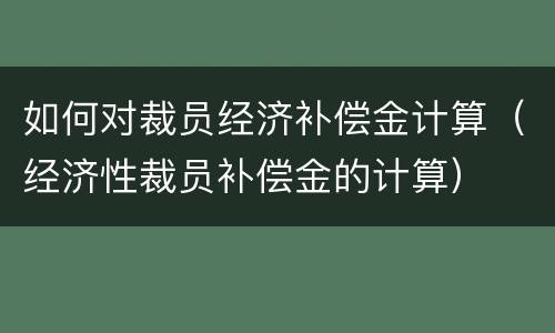 如何对裁员经济补偿金计算（经济性裁员补偿金的计算）
