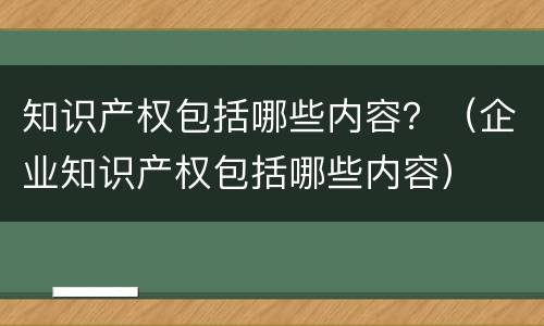 知识产权包括哪些内容？（企业知识产权包括哪些内容）