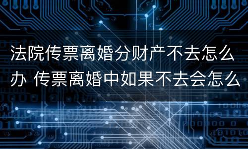 法院传票离婚分财产不去怎么办 传票离婚中如果不去会怎么办