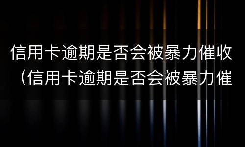 信用卡逾期是否会被暴力催收（信用卡逾期是否会被暴力催收电话）