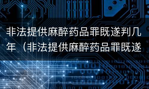 非法提供麻醉药品罪既遂判几年（非法提供麻醉药品罪既遂判几年的）