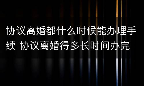 协议离婚都什么时候能办理手续 协议离婚得多长时间办完
