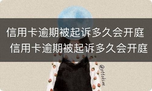 信用卡逾期被起诉多久会开庭 信用卡逾期被起诉多久会开庭审理