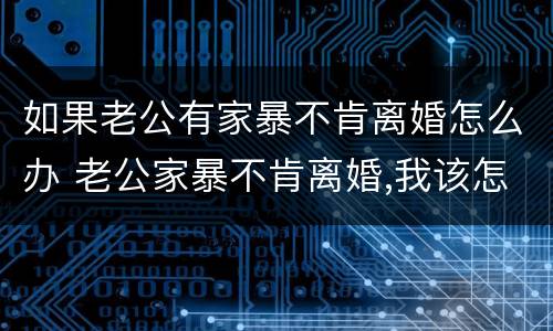 如果老公有家暴不肯离婚怎么办 老公家暴不肯离婚,我该怎么办