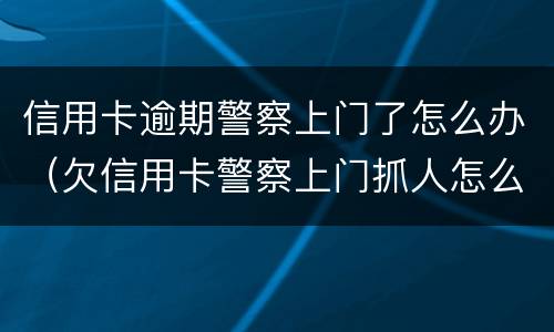信用卡逾期警察上门了怎么办（欠信用卡警察上门抓人怎么办）