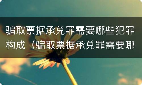 骗取票据承兑罪需要哪些犯罪构成（骗取票据承兑罪需要哪些犯罪构成）