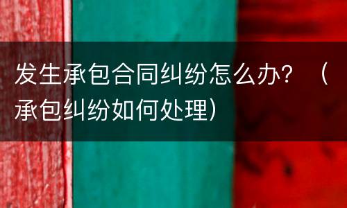 发生承包合同纠纷怎么办？（承包纠纷如何处理）
