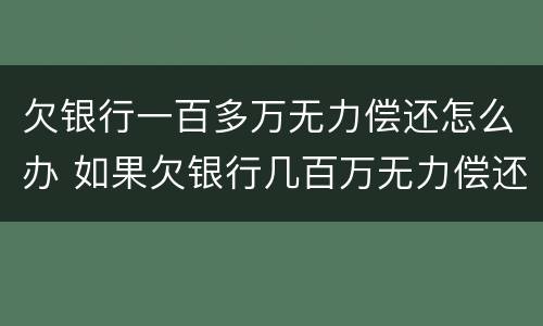 欠银行一百多万无力偿还怎么办 如果欠银行几百万无力偿还怎么办