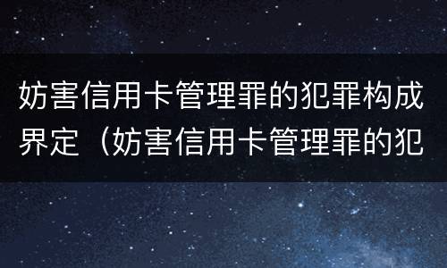 妨害信用卡管理罪的犯罪构成界定（妨害信用卡管理罪的犯罪构成界定标准）