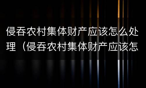 侵吞农村集体财产应该怎么处理（侵吞农村集体财产应该怎么处理呢）