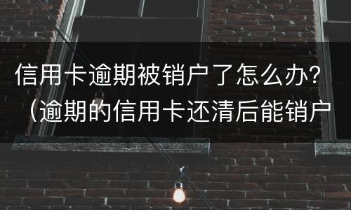 信用卡逾期被销户了怎么办？（逾期的信用卡还清后能销户吗）