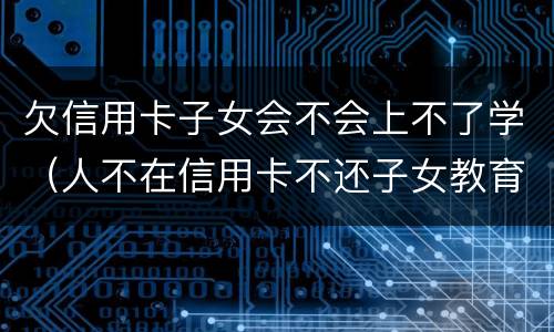 欠信用卡子女会不会上不了学（人不在信用卡不还子女教育会影响吗）