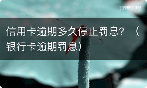 信用卡逾期多久停止罚息？（银行卡逾期罚息）
