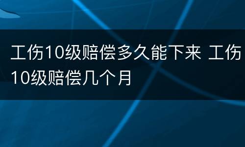 工伤10级赔偿多久能下来 工伤10级赔偿几个月