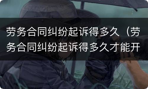 劳务合同纠纷起诉得多久（劳务合同纠纷起诉得多久才能开庭）