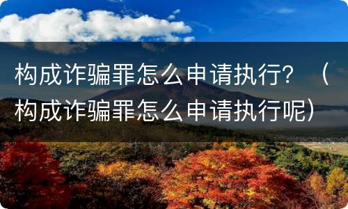 构成诈骗罪怎么申请执行？（构成诈骗罪怎么申请执行呢）