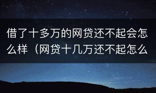 借了十多万的网贷还不起会怎么样（网贷十几万还不起怎么办最好的解决办法是）