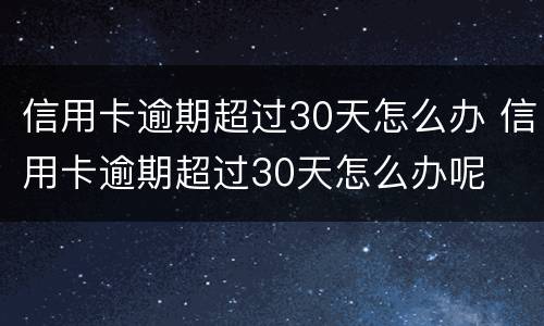 信用卡逾期超过30天怎么办 信用卡逾期超过30天怎么办呢