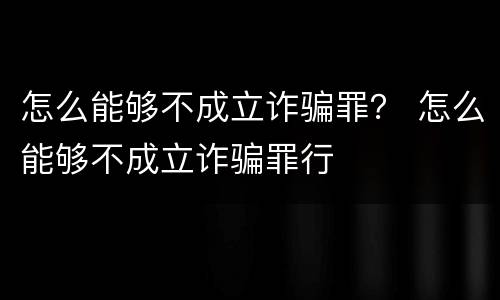 怎么能够不成立诈骗罪？ 怎么能够不成立诈骗罪行