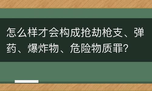 怎么样才会构成抢劫枪支、弹药、爆炸物、危险物质罪？