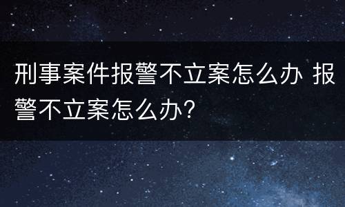 刑事案件报警不立案怎么办 报警不立案怎么办?