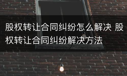 股权转让合同纠纷怎么解决 股权转让合同纠纷解决方法