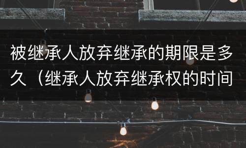 被继承人放弃继承的期限是多久（继承人放弃继承权的时间）