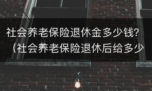 社会养老保险退休金多少钱？（社会养老保险退休后给多少钱）
